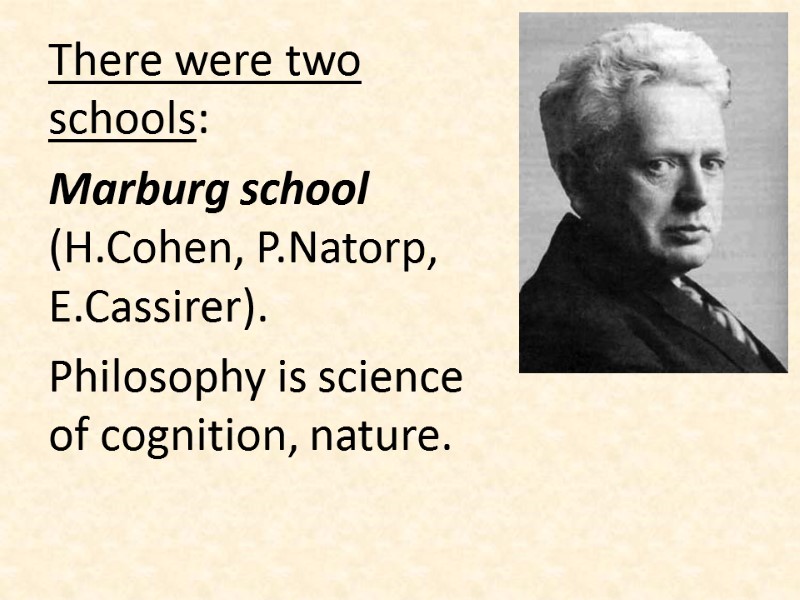 There were two schools: Marburg school (H.Cohen, P.Natorp, E.Cassirer). Philosophy is science of cognition,